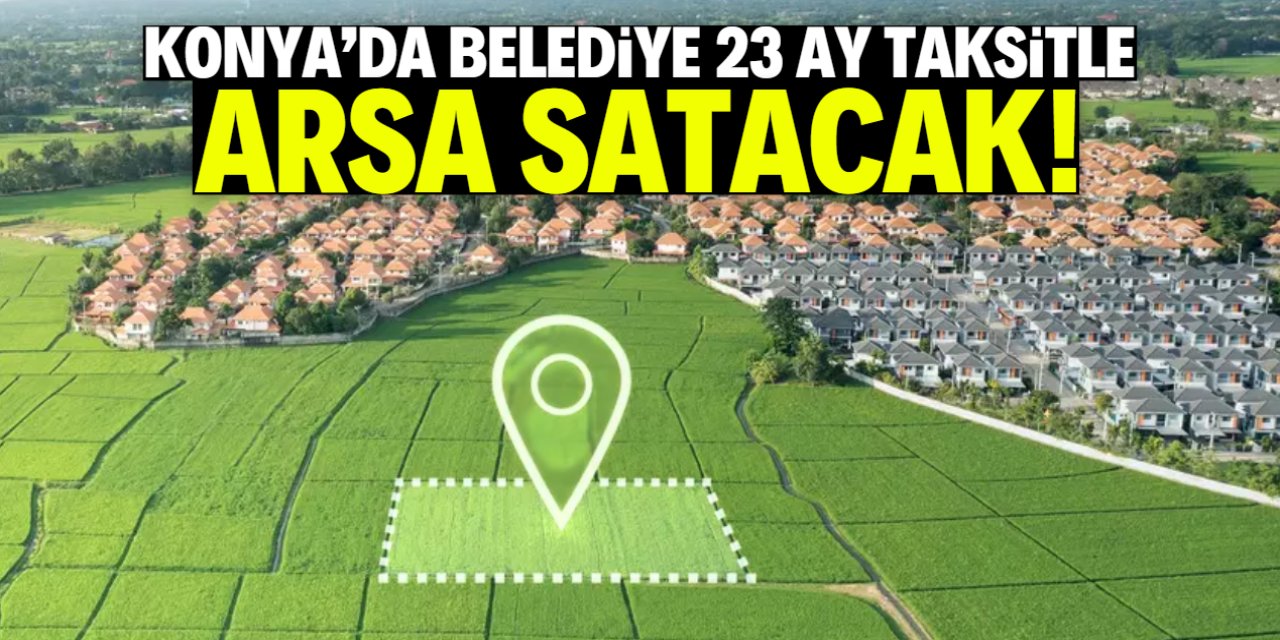 Konya'da büyük fırsat Belediye Taksitle Arsa Satıyor: Metresi 5 Bin TL, 23 Ay Vade!